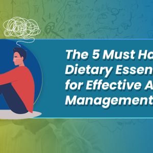 The 5 Must Have Dietary Essentials for Effective Anxiety Management