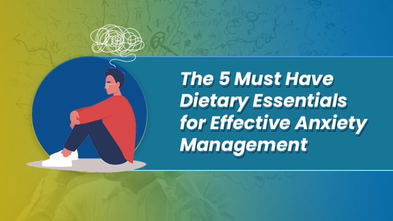 The 5 Must Have Dietary Essentials for Effective Anxiety Management